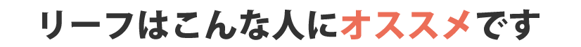 リーフはこんな人にオススメです